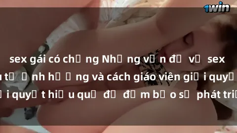 sex gái có chồng Những vấn đề về sex học sinh: Các yếu tố ảnh hưởng và cách giáo viên giải quyết hiệu quả để đảm bảo sự phát triển toàn diện.