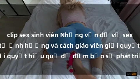 clip sex sinh viên Những vấn đề về sex học sinh: Các yếu tố ảnh hưởng và cách giáo viên giải quyết hiệu quả để đảm bảo sự phát triển toàn diện.