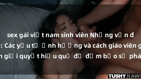 sex gái việt nam sinh viên Những vấn đề về sex học sinh: Các yếu tố ảnh hưởng và cách giáo viên giải quyết hiệu quả để đảm bảo sự phát triển toàn diện.