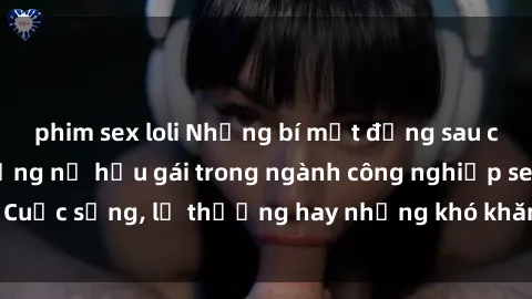 phim sex loli Những bí mật đằng sau cuộc sống của những nữ hầu gái trong ngành công nghiệp sex: Cuộc sống, lẽ thường hay những khó khăn mà họ phải đối mặt.