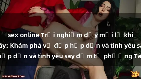 sex online Trải nghiệm đầy mới lạ khi quan hệ với gái Tây: Khám phá vẻ đẹp hấp dẫn và tình yêu say đắm từ phương Tây