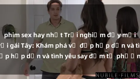 phim sex hay nhất Trải nghiệm đầy mới lạ khi quan hệ với gái Tây: Khám phá vẻ đẹp hấp dẫn và tình yêu say đắm từ phương Tây