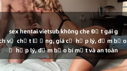 sex hentai vietsub không che Đặt gái gọi Việt Nam: Dịch vụ chất lượng, giá cả hợp lý, đảm bảo bí mật và an toàn