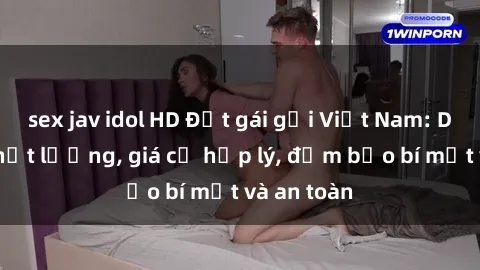 sex jav idol HD Đặt gái gọi Việt Nam: Dịch vụ chất lượng, giá cả hợp lý, đảm bảo bí mật và an toàn