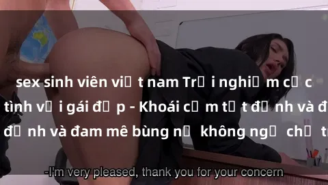 sex sinh viên việt nam Trải nghiệm cực kỳ thú vị khi làm tình với gái đẹp - Khoái cảm tột đỉnh và đam mê bùng nổ không ngờ chỉ trong một đêm!