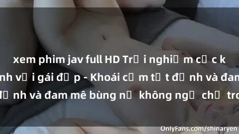 xem phim jav full HD Trải nghiệm cực kỳ thú vị khi làm tình với gái đẹp - Khoái cảm tột đỉnh và đam mê bùng nổ không ngờ chỉ trong một đêm!