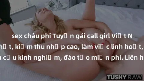 sex châu phi Tuyển gái call girl Việt Nam gợi cảm, đẹp mắt, kiếm thu nhập cao, làm việc linh hoạt, không yêu cầu kinh nghiệm, đào tạo miễn phí. Liên hệ ngay để biết thêm chi tiết!