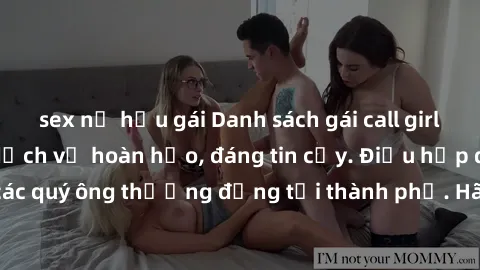 sex nữ hầu gái Danh sách gái call girl vip chất lượng, dịch vụ hoàn hảo, đáng tin cậy. Điều hấp dẫn cho các quý ông thượng đẳng tại thành phố. Hãy nhấc máy và đặt lịch ngay!