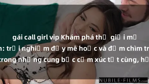gái call girl vip Khám phá thế giới mới với sex người lớn: trải nghiệm đầy mê hoặc và đắm chìm trong những cung bậc cảm xúc tột cùng, hứng khởi và cuốn hút.