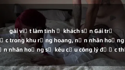 gái việt làm tình ở khách sạn Gái trẻ bị hiếp dâm bạo lực trong khu rừng hoang, nạn nhân hoảng sợ kêu cầu công lý được thực thi
