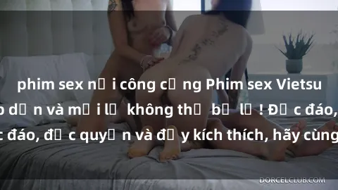 phim sex nơi công cộng Phim sex Vietsub: Trải nghiệm hấp dẫn và mới lạ không thể bỏ lỡ! Độc đáo, độc quyền và đầy kích thích, hãy cùng khám phá ngay!