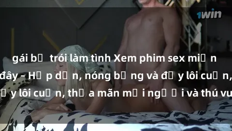 gái bị trói làm tình Xem phim sex miễn phí online ngay tại đây – Hấp dẫn, nóng bỏng và đầy lôi cuốn, thỏa mãn mọi người và thú vui của bạn!