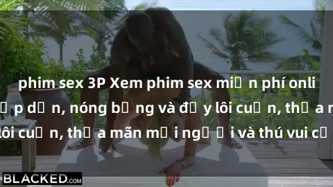 phim sex 3P Xem phim sex miễn phí online ngay tại đây – Hấp dẫn, nóng bỏng và đầy lôi cuốn, thỏa mãn mọi người và thú vui của bạn!