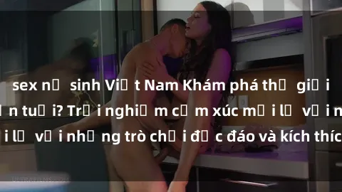 sex nữ sinh Việt Nam Khám phá thế giới sex trực tuyến: Hơn tuổi? Trải nghiệm cảm xúc mới lạ với những trò chơi độc đáo và kích thích người lớn