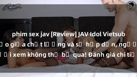 phim sex jav [Review] JAV Idol Vietsub: Sự kết hợp hoàn hảo giữa chất lượng và sự hấp dẫn, người xem không thể bỏ qua! Đánh giá chi tiết về ứng dụng này!