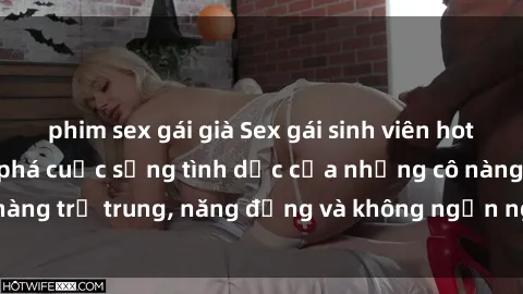 phim sex gái già Sex gái sinh viên hot nhất: Cùng khám phá cuộc sống tình dục của những cô nàng trẻ trung, năng động và không ngần ngại thử nghiệm!