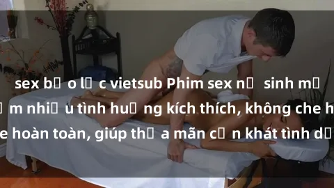 sex bạo lực vietsub Phim sex nữ sinh mới nhất: Trải nghiệm nhiều tình huống kích thích, không che hoàn toàn, giúp thỏa mãn cơn khát tình dục của các bạn trẻ