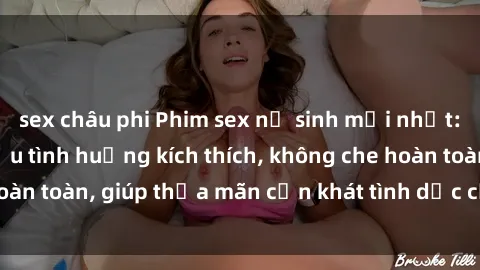 sex châu phi Phim sex nữ sinh mới nhất: Trải nghiệm nhiều tình huống kích thích, không che hoàn toàn, giúp thỏa mãn cơn khát tình dục của các bạn trẻ