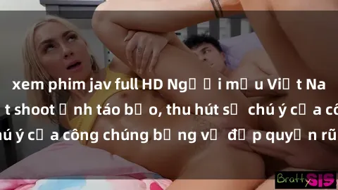 xem phim jav full HD Người mẫu Việt Nam gây sốt với loạt shoot ảnh táo bạo, thu hút sự chú ý của công chúng bằng vẻ đẹp quyến rũ và gợi cảm.