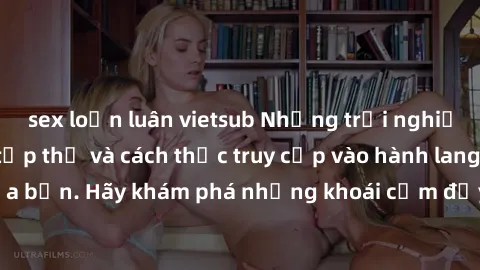 sex loạn luân vietsub Những trải nghiệm mới lạ với sex tập thể và cách thức truy cập vào hành lang đam mê của bạn. Hãy khám phá những khoái cảm đầy kích thích với tập thể hấp dẫn!