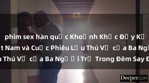phim sex hàn quốc Khoảnh Khắc Đầy Kịch Tính: Sex  Việt Nam và Cuộc Phiêu Lưu Thú Vị của Ba Người Trẻ Trong Đêm Say Đắm