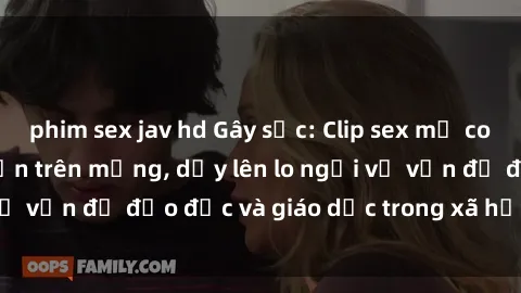phim sex jav hd Gây sốc: Clip sex mẹ con Việt Nam lan truyền trên mạng, dấy lên lo ngại về vấn đề đạo đức và giáo dục trong xã hội hiện nay.