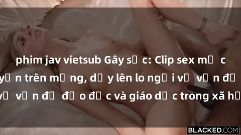 phim jav vietsub Gây sốc: Clip sex mẹ con Việt Nam lan truyền trên mạng, dấy lên lo ngại về vấn đề đạo đức và giáo dục trong xã hội hiện nay.