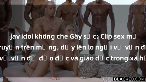 jav idol không che Gây sốc: Clip sex mẹ con Việt Nam lan truyền trên mạng, dấy lên lo ngại về vấn đề đạo đức và giáo dục trong xã hội hiện nay.
