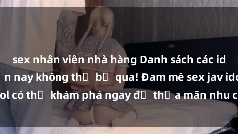 sex nhân viên nhà hàng Danh sách các idol JAV hot nhất hiện nay không thể bỏ qua! Đam mê sex jav idol có thể khám phá ngay để thỏa mãn nhu cầu giải trí của mình!